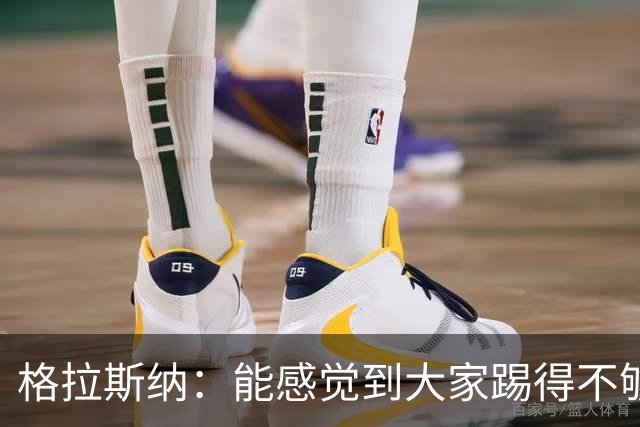 格拉斯纳：能感觉到大家踢得不够放松，我们肩上背着包袱